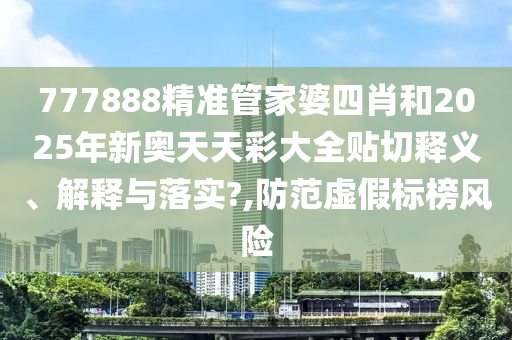 777888精準(zhǔn)管家婆四肖和2025年新奧天天彩大全貼切釋義、解釋與落實?,防范虛假標(biāo)榜風(fēng)險