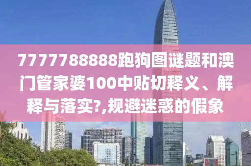 7777788888跑狗圖謎題和澳門管家婆100中貼切釋義、解釋與落實?,規(guī)避迷惑的假象