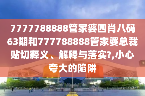 7777788888管家婆四肖八碼63期和777788888管家婆總裁貼切釋義、解釋與落實(shí)?,小心夸大的陷阱