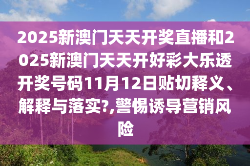 2025新澳門天天開獎直播和2025新澳門天天開好彩大樂透開獎號碼11月12日貼切釋義、解釋與落實?,警惕誘導(dǎo)營銷風(fēng)險