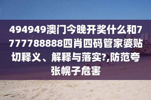494949澳門今晚開獎(jiǎng)什么和7777788888四肖四碼管家婆貼切釋義、解釋與落實(shí)?,防范夸張幌子危害