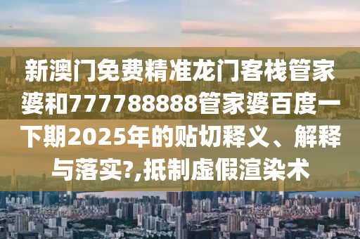 新澳門免費(fèi)精準(zhǔn)龍門客棧管家婆和777788888管家婆百度一下期2025年的貼切釋義、解釋與落實(shí)?,抵制虛假渲染術(shù)