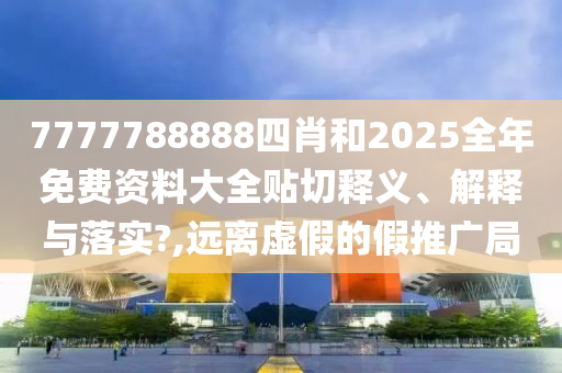 7777788888四肖和2025全年免費資料大全貼切釋義、解釋與落實?,遠(yuǎn)離虛假的假推廣局
