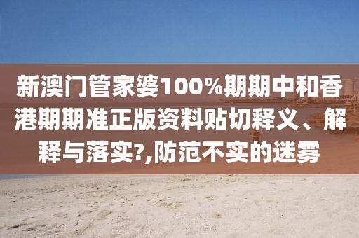 新澳門管家婆100%期期中和香港期期準(zhǔn)正版資料貼切釋義、解釋與落實?,防范不實的迷霧