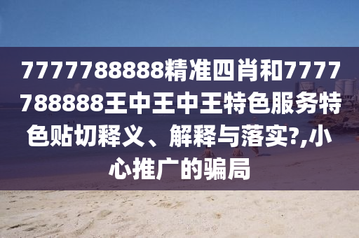 7777788888精準(zhǔn)四肖和7777788888王中王中王特色服務(wù)特色貼切釋義、解釋與落實?,小心推廣的騙局