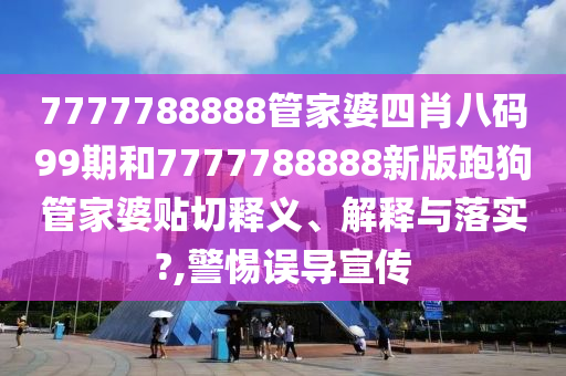 7777788888管家婆四肖八碼99期和7777788888新版跑狗管家婆貼切釋義、解釋與落實?,警惕誤導(dǎo)宣傳