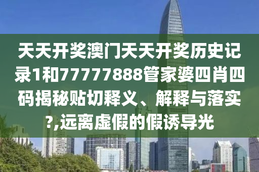 天天開獎澳門天天開獎歷史記錄1和77777888管家婆四肖四碼揭秘貼切釋義、解釋與落實?,遠(yuǎn)離虛假的假誘導(dǎo)光