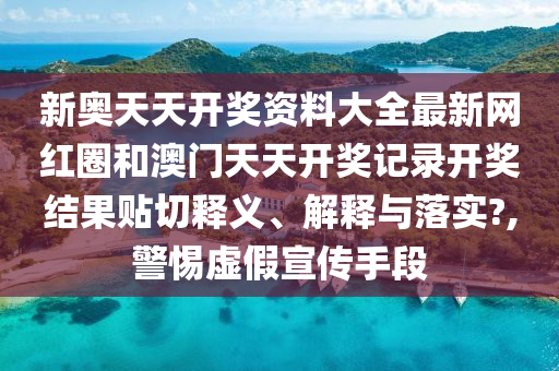 新奧天天開獎資料大全最新網(wǎng)紅圈和澳門天天開獎記錄開獎結(jié)果貼切釋義、解釋與落實?,警惕虛假宣傳手段