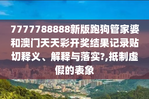 7777788888新版跑狗管家婆和澳門天天彩開獎結(jié)果記錄貼切釋義、解釋與落實?,抵制虛假的表象