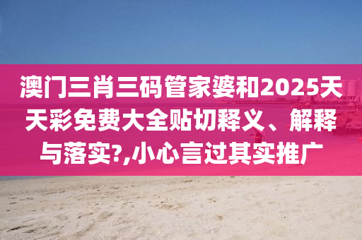 澳門三肖三碼管家婆和2025天天彩免費(fèi)大全貼切釋義、解釋與落實?,小心言過其實推廣