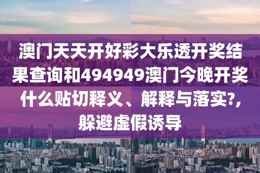 澳門天天開好彩大樂透開獎(jiǎng)結(jié)果查詢和494949澳門今晚開獎(jiǎng)什么貼切釋義、解釋與落實(shí)?,躲避虛假誘導(dǎo)