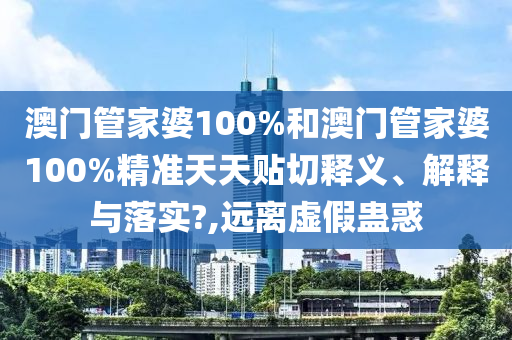 澳門管家婆100%和澳門管家婆100%精準(zhǔn)天天貼切釋義、解釋與落實(shí)?,遠(yuǎn)離虛假蠱惑
