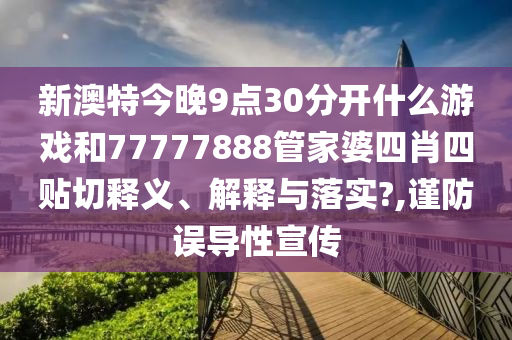 新澳特今晚9點30分開什么游戲和77777888管家婆四肖四貼切釋義、解釋與落實?,謹(jǐn)防誤導(dǎo)性宣傳