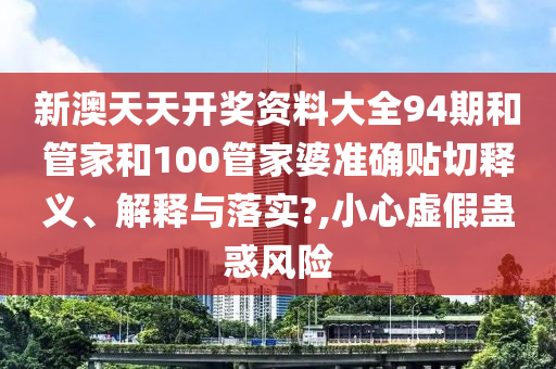 新澳天天開獎(jiǎng)資料大全94期和管家和100管家婆準(zhǔn)確貼切釋義、解釋與落實(shí)?,小心虛假蠱惑風(fēng)險(xiǎn)
