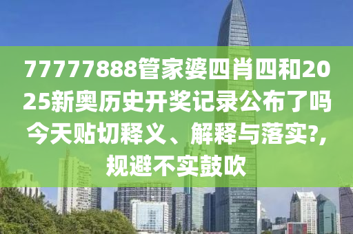 77777888管家婆四肖四和2025新奧歷史開獎(jiǎng)記錄公布了嗎今天貼切釋義、解釋與落實(shí)?,規(guī)避不實(shí)鼓吹