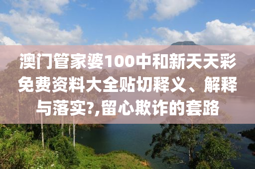 澳門(mén)管家婆100中和新天天彩免費(fèi)資料大全貼切釋義、解釋與落實(shí)?,留心欺詐的套路