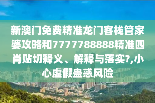新澳門免費精準(zhǔn)龍門客棧管家婆攻略和7777788888精準(zhǔn)四肖貼切釋義、解釋與落實?,小心虛假蠱惑風(fēng)險