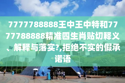 7777788888王中王中特和7777788888精準(zhǔn)四生肖貼切釋義、解釋與落實?,拒絕不實的假承諾語