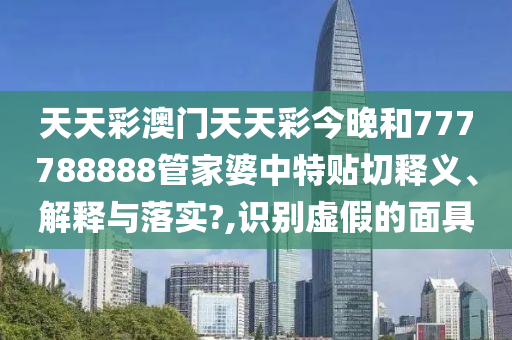 天天彩澳門天天彩今晚和777788888管家婆中特貼切釋義、解釋與落實?,識別虛假的面具