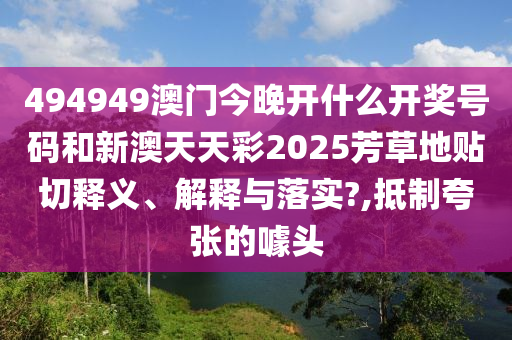 494949澳門今晚開什么開獎號碼和新澳天天彩2025芳草地貼切釋義、解釋與落實?,抵制夸張的噱頭