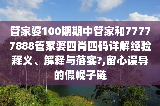 管家婆100期期中管家和77777888管家婆四肖四碼詳解經(jīng)驗(yàn)釋義、解釋與落實(shí)?,留心誤導(dǎo)的假幌子鏈